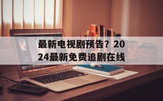 最新电视剧预告？2024最新免费追剧在线
