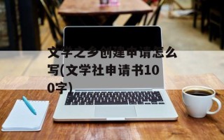 文学之乡创建申请怎么写(文学社申请书100字)