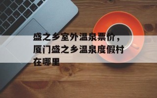 盛之乡室外温泉票价，厦门盛之乡温泉度假村在哪里