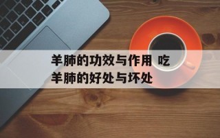 羊肺的功效与作用 吃羊肺的好处与坏处
