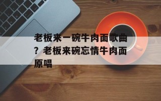 老板来一碗牛肉面歌曲？老板来碗忘情牛肉面原唱