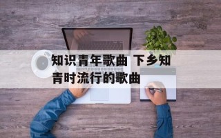 知识青年歌曲 下乡知青时流行的歌曲
