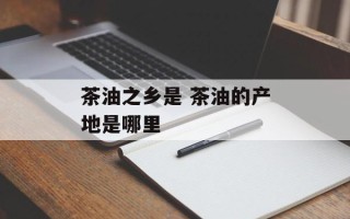 茶油之乡是 茶油的产地是哪里