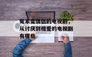 冤家变情侣的电视剧，从讨厌到相爱的电视剧有哪些