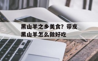 黑山羊之乡美食？带皮黑山羊怎么做好吃