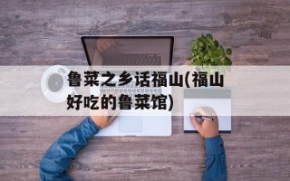 鲁菜之乡话福山(福山好吃的鲁菜馆)