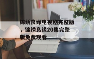 锦绣良缘电视剧完整版，锦绣良缘20集完整版免费观看
