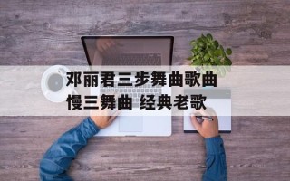 邓丽君三步舞曲歌曲 慢三舞曲 经典老歌