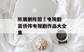 陈展鹏陈茵媺电视剧 苗侨伟电视剧作品大全集
