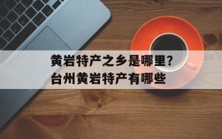 黄岩特产之乡是哪里？台州黄岩特产有哪些