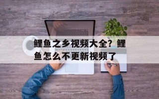 鲤鱼之乡视频大全？鲤鱼怎么不更新视频了