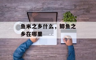 鱼米之乡什么，鲫鱼之乡在哪里