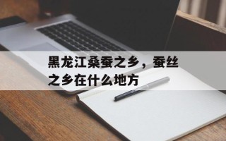 黑龙江桑蚕之乡，蚕丝之乡在什么地方