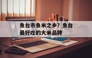 鱼台市鱼米之乡？鱼台最好吃的大米品牌