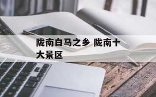 陇南白马之乡 陇南十大景区