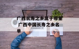 广西长寿之乡属于哪里 广西中国长寿之乡名单