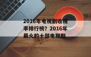 2016年电视剧收视率排行榜？2016年最火的十部电视剧