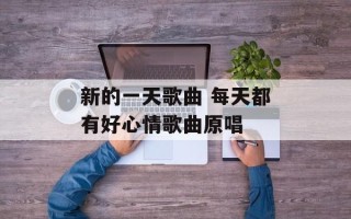 新的一天歌曲 每天都有好心情歌曲原唱