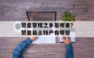 赞皇宰相之乡是哪里？赞皇县土特产有哪些