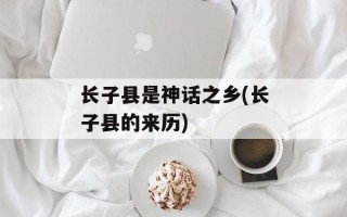 长子县是神话之乡(长子县的来历)