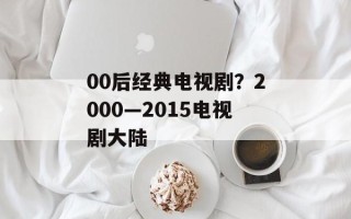 00后经典电视剧？2000—2015电视剧大陆