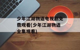少年江湖物语电视剧免费观看(少年江湖物语全集观看)