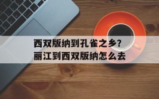 西双版纳到孔雀之乡？丽江到西双版纳怎么去