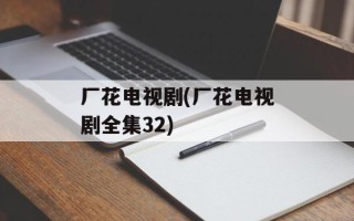 厂花电视剧(厂花电视剧全集32)