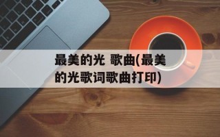 最美的光 歌曲(最美的光歌词歌曲打印)