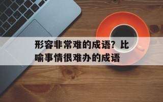 形容非常难的成语？比喻事情很难办的成语