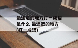 最遥远的地方打一成语是什么 最遥远的地方(打一成语)