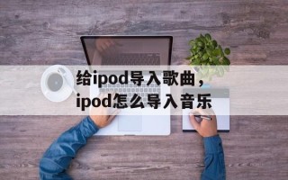 给ipod导入歌曲，ipod怎么导入音乐