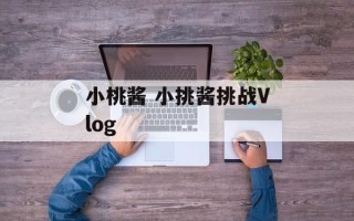 小桃酱 小挑酱挑战Vlog