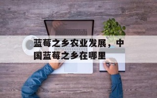蓝莓之乡农业发展，中国蓝莓之乡在哪里