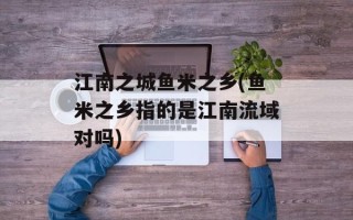 江南之城鱼米之乡(鱼米之乡指的是江南流域对吗)