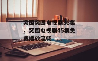 突围突围电视剧36集，突围电视剧45集免费播放流畅