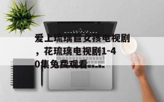 爱上琉璃苣女孩电视剧，花琉璃电视剧1-40集免费观看