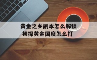 黄金之乡副本怎么解锁 初探黄金国度怎么打