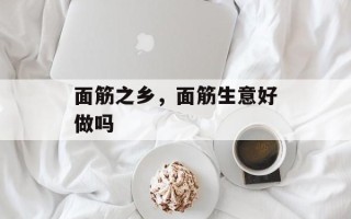 面筋之乡，面筋生意好做吗