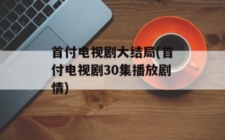 首付电视剧大结局(首付电视剧30集播放剧情)