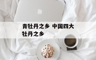 青牡丹之乡 中国四大牡丹之乡