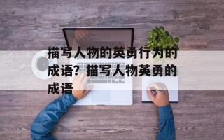 描写人物的英勇行为的成语？描写人物英勇的成语