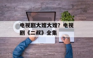 电视剧大嫂大嫂？电视剧《二叔》全集