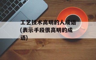工艺技术高明的人成语(表示手段很高明的成语)