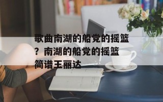 歌曲南湖的船党的摇篮？南湖的船党的摇篮 简谱王丽达