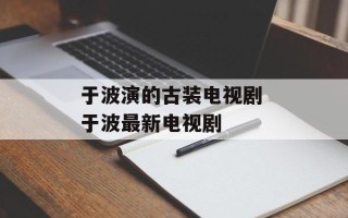 于波演的古装电视剧 于波最新电视剧