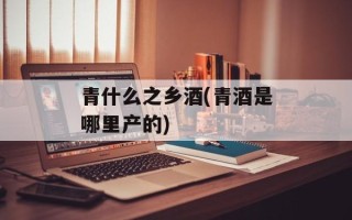 青什么之乡酒(青酒是哪里产的)