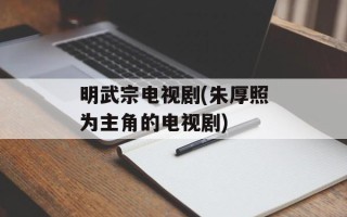 明武宗电视剧(朱厚照为主角的电视剧)