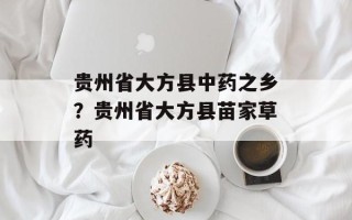 贵州省大方县中药之乡？贵州省大方县苗家草药