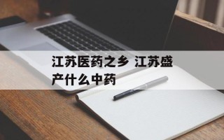 江苏医药之乡 江苏盛产什么中药